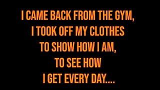 Ich kam aus dem Fitnessstudio zurück, ich zog mich aus, um zu zeigen, wie es mir geht, um zu sehen, wie ich jeden Tag komme